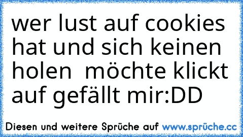 wer lust auf cookies hat und sich keinen holen  möchte klickt auf gefällt mir
:DD