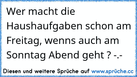 Wer macht die Haushaufgaben schon am Freitag, wenns auch am Sonntag Abend geht ? -.-