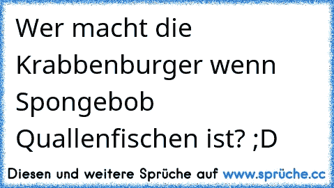 Wer macht die Krabbenburger wenn Spongebob Quallenfischen ist? ;D