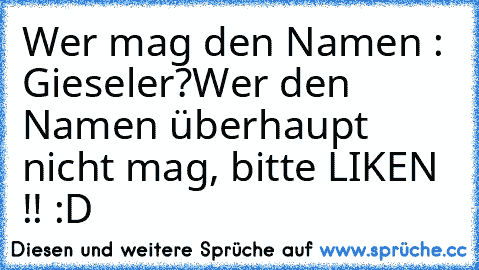 Wer mag den Namen : Gieseler?
Wer den Namen überhaupt nicht mag, bitte LIKEN !! :D