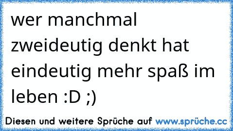 wer manchmal zweideutig denkt hat eindeutig mehr spaß im leben :D ;)