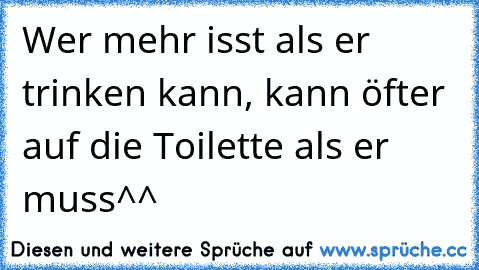 Wer mehr isst als er trinken kann, kann öfter auf die Toilette als er muss^^