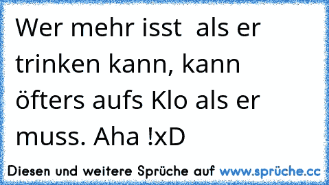 Wer mehr isst  als er trinken kann, kann öfters aufs Klo als er muss. 
Aha !
xD