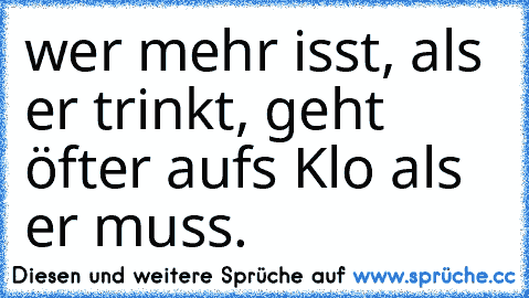 wer mehr isst, als er trinkt, geht öfter aufs Klo als er muss.