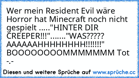 Wer mein Resident Evil wäre Horror hat Minecraft noch nicht gespielt 
....."HINTER DIR CREEPER!!!"......."WAS????? AAAAAAHHHHHHHH!!!!!!!" BOOOOOOOOMMMMMMM Tot -.-