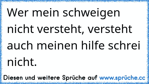 Wer mein schweigen nicht versteht, versteht auch meinen hilfe schrei nicht.