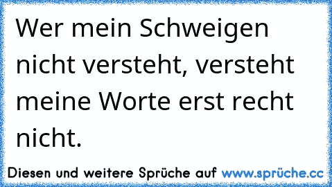 Wer mein Schweigen nicht versteht, versteht meine Worte erst recht nicht.