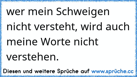 wer mein Schweigen nicht versteht, wird auch meine Worte nicht verstehen.