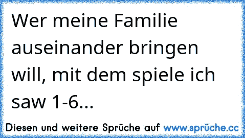 Wer meine Familie auseinander bringen will, mit dem spiele ich saw 1-6...