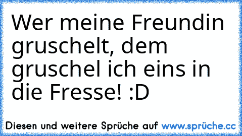 Wer meine Freundin gruschelt, dem gruschel ich eins in die Fresse! :D