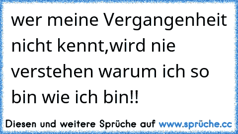 wer meine Vergangenheit nicht kennt,wird nie verstehen warum ich so bin wie ich bin!!