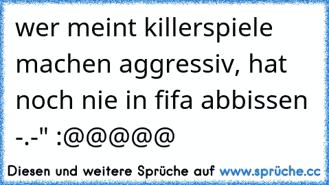 wer meint killerspiele machen aggressiv, hat noch nie in fifa abbissen -.-" :@@@@@