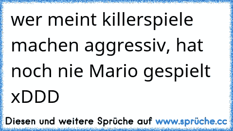 wer meint killerspiele machen aggressiv, hat noch nie Mario gespielt xDDD