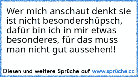 Wer mich anschaut denkt sie ist nicht besonders
hüpsch, dafür bin ich in mir etwas besonderes, für das muss man nicht gut aussehen!!