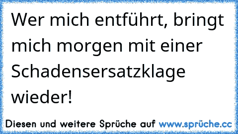 Wer mich entführt, bringt mich morgen mit einer Schadensersatzklage wieder!