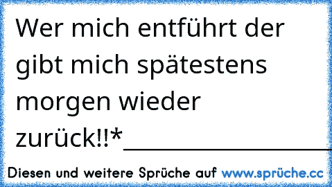 Wer mich entführt der gibt mich spätestens morgen wieder zurück!!
*______________________*