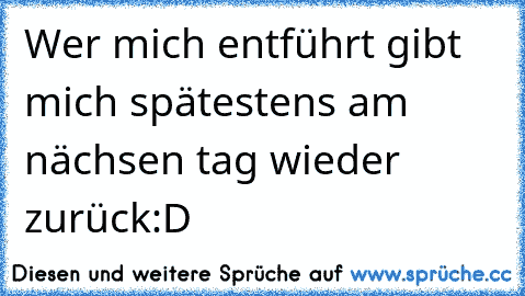 Wer mich entführt gibt mich spätestens am nächsen tag wieder zurück:D