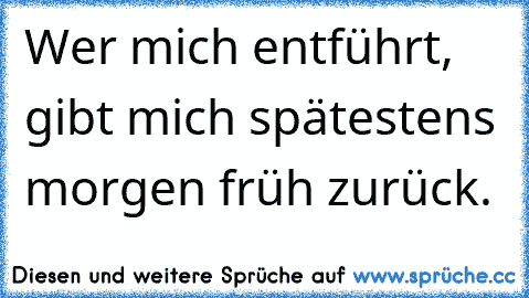 Wer mich entführt, gibt mich spätestens morgen früh zurück.