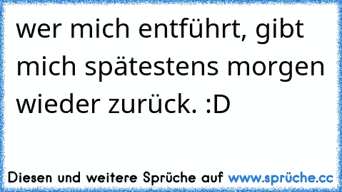 wer mich entführt, gibt mich spätestens morgen wieder zurück. :D ♥