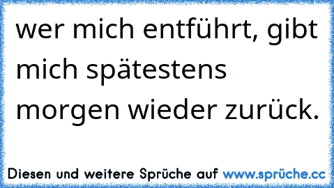 wer mich entführt, gibt mich spätestens morgen wieder zurück.