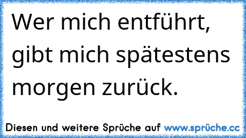 Wer mich entführt, gibt mich spätestens morgen zurück.