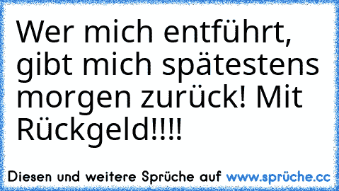 Wer mich entführt, gibt mich spätestens morgen zurück! Mit Rückgeld!!!!