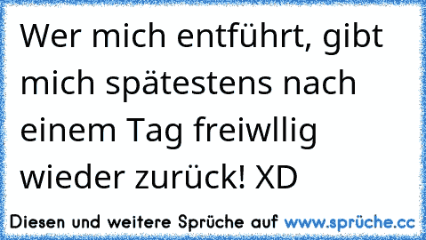 Wer mich entführt, gibt mich spätestens nach einem Tag freiwllig wieder zurück! XD