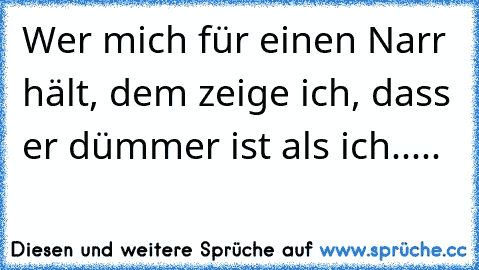 Wer mich für einen Narr hält, dem zeige ich, dass er dümmer ist als ich.....