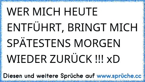 WER MICH HEUTE ENTFÜHRT, BRINGT MICH SPÄTESTENS MORGEN WIEDER ZURÜCK !!! xD