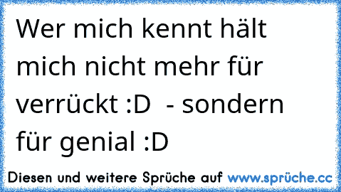 Wer mich kennt hält mich nicht mehr für verrückt :D
  - sondern für genial :D ♥