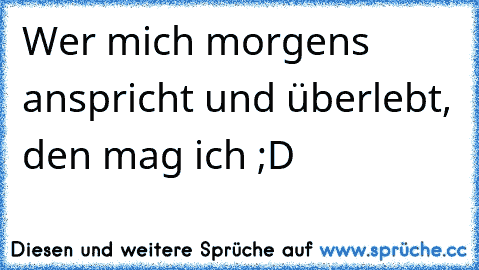 Wer mich morgens anspricht und überlebt, den mag ich ;D