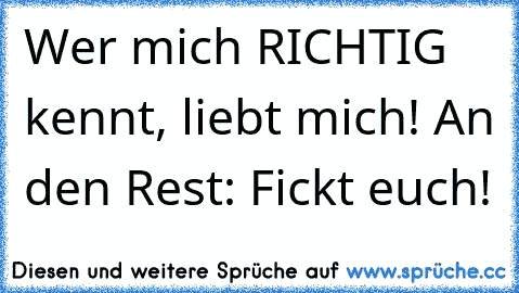 Wer mich RICHTIG kennt, liebt mich! An den Rest: Fickt euch!