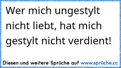 Wer mich ungestylt nicht liebt, hat mich gestylt nicht verdient! ♥