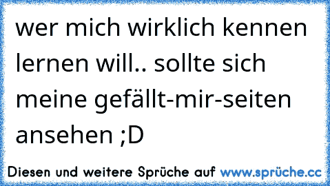 wer mich wirklich kennen lernen will.. sollte sich meine gefällt-mir-seiten ansehen ;D