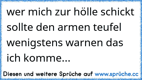 wer mich zur hölle schickt sollte den armen teufel wenigstens warnen das ich komme...