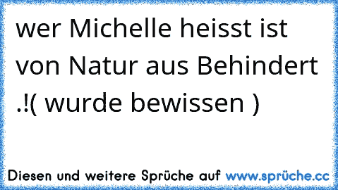 wer Michelle heisst ist von Natur aus Behindert .!
( wurde bewissen )