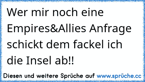 Wer mir noch eine Empires&Allies Anfrage schickt dem fackel ich die Insel ab!!