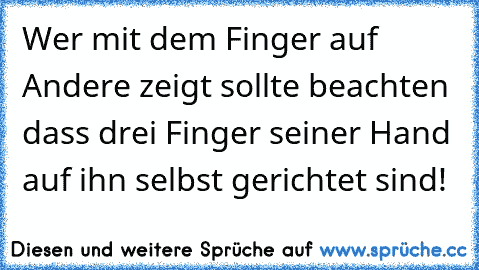 Wer mit dem Finger auf Andere zeigt sollte beachten dass drei Finger seiner Hand auf ihn selbst gerichtet sind!