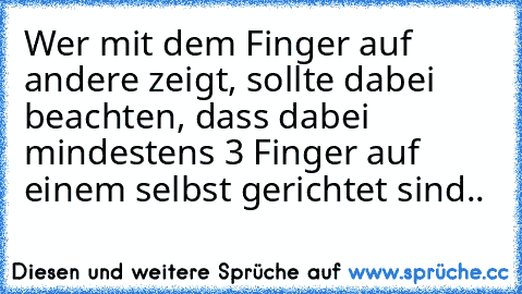 Wer mit dem Finger auf andere zeigt, sollte dabei beachten, dass dabei mindestens 3 Finger auf einem selbst gerichtet sind..