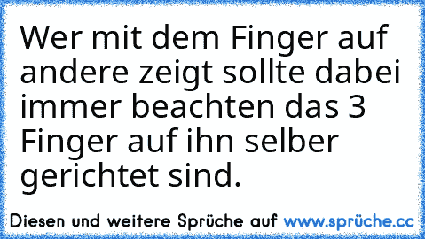 Wer mit dem Finger auf andere zeigt sollte dabei immer beachten das 3 Finger auf ihn selber gerichtet sind.