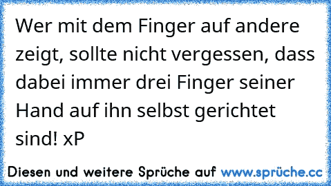 Wer mit dem Finger auf andere zeigt, sollte nicht vergessen, dass dabei immer drei Finger seiner Hand auf ihn selbst gerichtet sind! xP