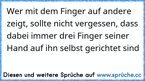 Wer mit dem Finger auf andere zeigt, sollte nicht vergessen, dass dabei immer drei Finger seiner Hand auf ihn selbst gerichtet sind