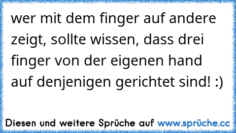 wer mit dem finger auf andere zeigt, sollte wissen, dass drei finger von der eigenen hand auf denjenigen gerichtet sind! :) ♥