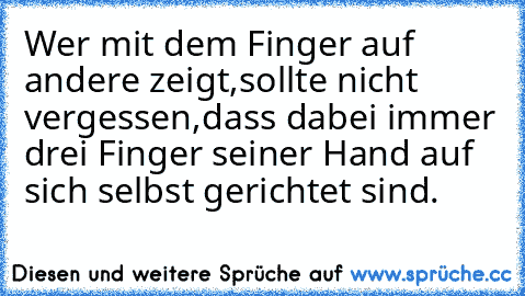 Wer mit dem Finger auf andere zeigt,sollte nicht vergessen,dass dabei immer drei Finger seiner Hand auf sich selbst gerichtet sind.