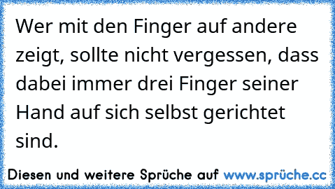 Wer mit den Finger auf andere zeigt, sollte nicht vergessen, dass dabei immer drei Finger seiner Hand auf sich selbst gerichtet sind.