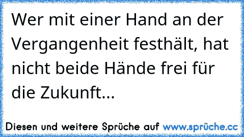 Wer mit einer Hand an der Vergangenheit festhält, hat nicht beide Hände frei für die Zukunft...