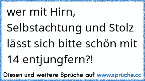 wer mit Hirn, Selbstachtung und Stolz lässt sich bitte schön mit 14 entjungfern?!