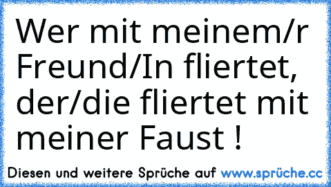 Wer mit meinem/r Freund/In fliertet, der/die fliertet mit meiner Faust !