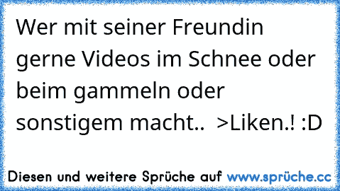 Wer mit seiner Freundin gerne Videos im Schnee oder beim gammeln oder sonstigem macht..  >Liken.! :D ♥