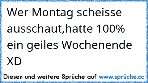 Wer Montag scheisse ausschaut,hatte 100% ein geiles Wochenende XD